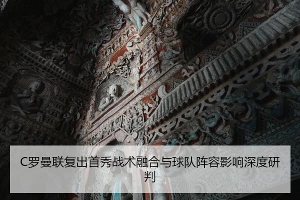C罗曼联复出首秀战术融合与球队阵容影响深度研判